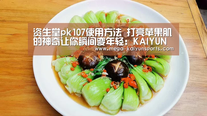 资生堂pk107使用方法 打亮苹果肌的神奇让你瞬间变年轻:KAIYUN体育(图1) 开云赛事资讯